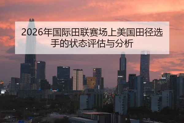 2026年国际田联赛场上美国田径选手的状态评估与分析
