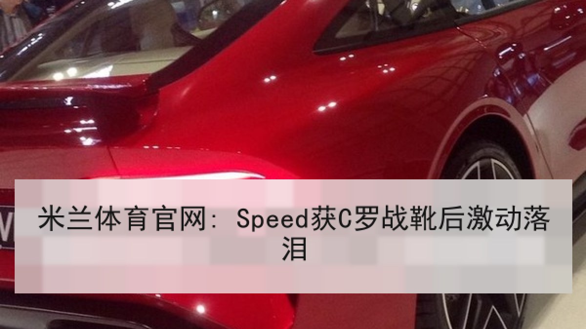 米兰体育官网: Speed获C罗战靴后激动落泪 米兰体育官网: Speed获C罗战靴后激动落泪
