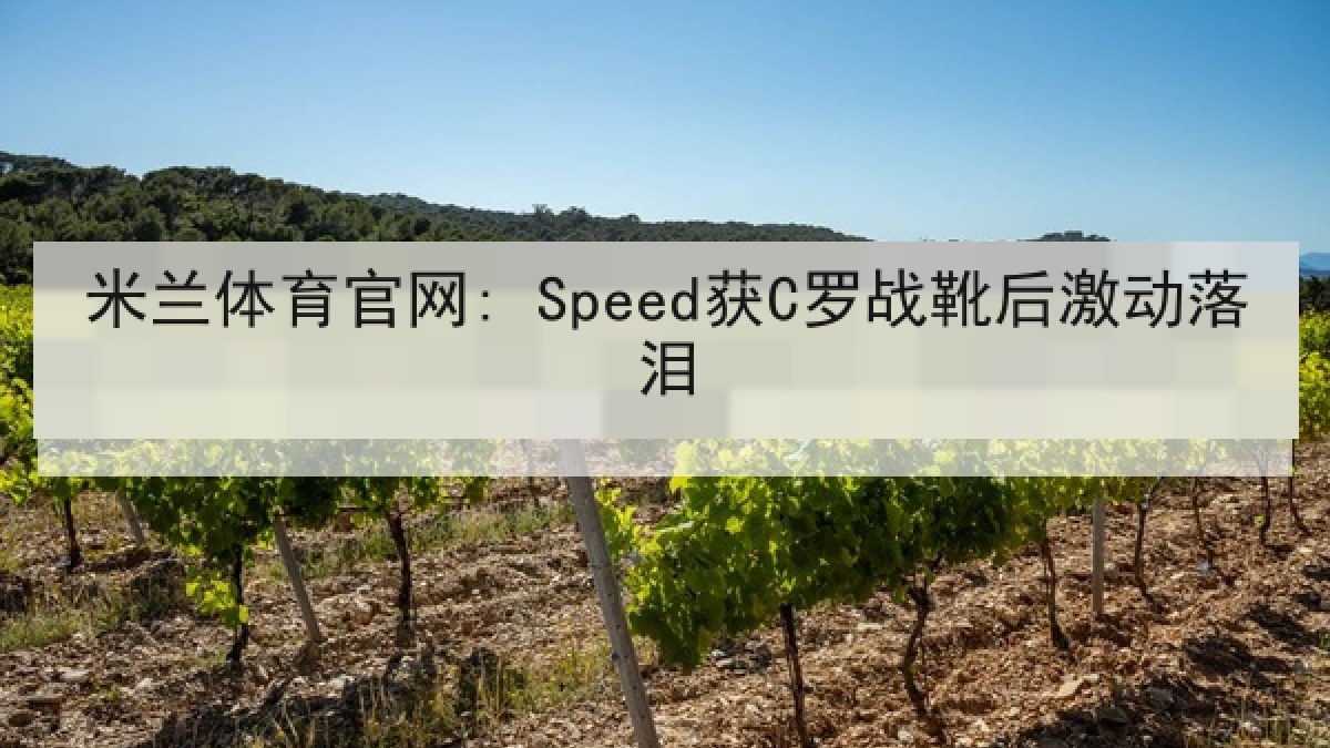 米兰体育官网: Speed获C罗战靴后激动落泪 米兰体育官网: Speed获C罗战靴后激动落泪