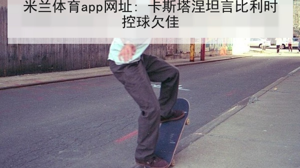 米兰体育app网址: 卡斯塔涅坦言比利时控球欠佳