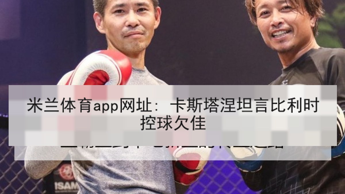 米兰体育app网址: 卡斯塔涅坦言比利时控球欠佳