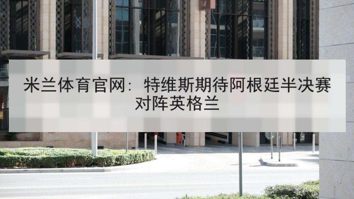 米兰体育官网: 特维斯期待阿根廷半决赛对阵英格兰