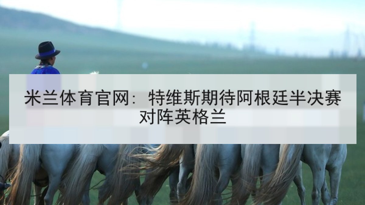 米兰体育官网: 特维斯期待阿根廷半决赛对阵英格兰