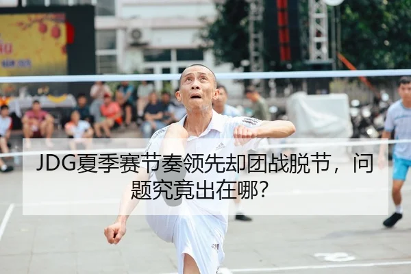 JDG夏季赛节奏领先却团战脱节，问题究竟出在哪？