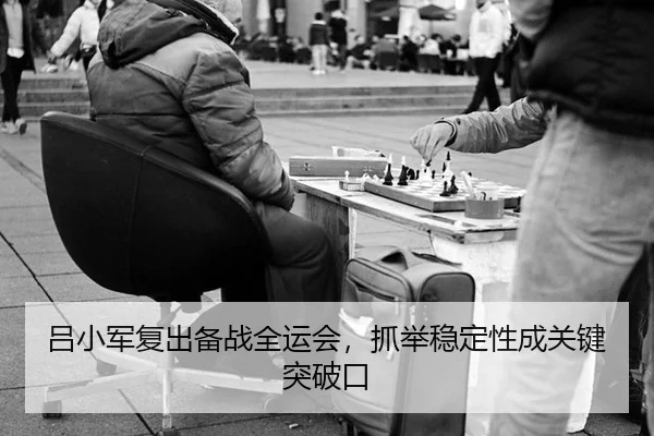 吕小军复出备战全运会，抓举稳定性成关键突破口