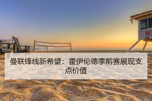 曼联锋线新希望：霍伊伦德季前赛展现支点价值