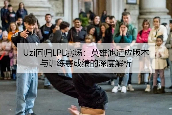 Uzi回归LPL赛场：英雄池适应版本与训练赛成绩的深度解析