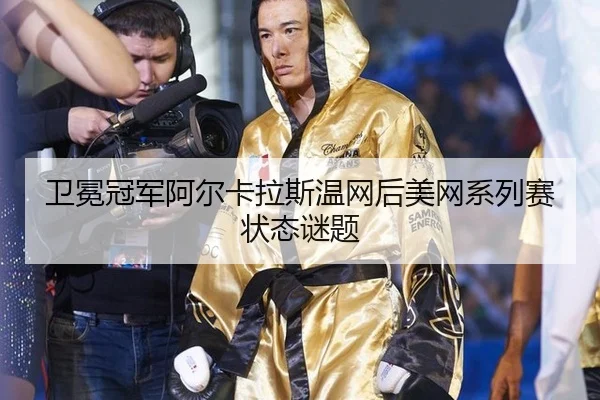 卫冕冠军阿尔卡拉斯温网后美网系列赛状态谜题