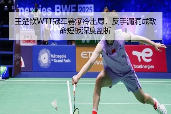王楚钦WTT冠军赛爆冷出局，反手漏洞成致命短板深度剖析