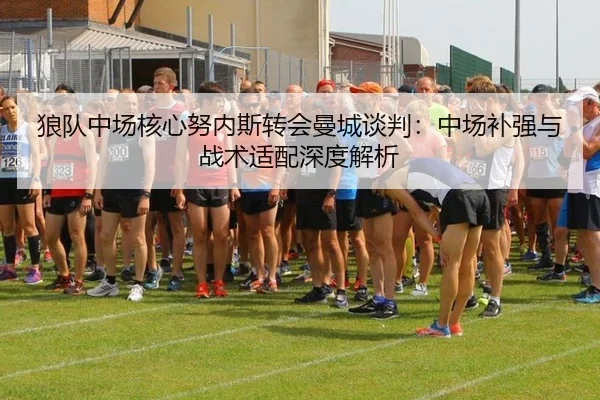 狼队中场核心努内斯转会曼城谈判：中场补强与战术适配深度解析