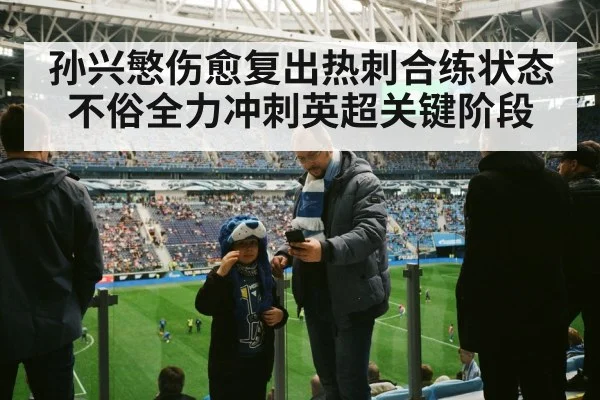 孙兴慜伤愈复出热刺合练状态不俗全力冲刺英超关键阶段
