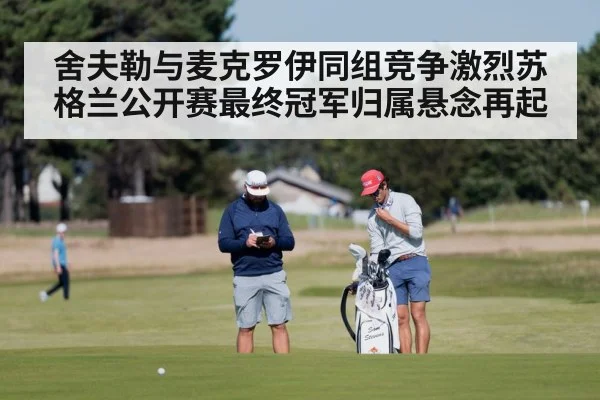 舍夫勒与麦克罗伊同组竞争激烈苏格兰公开赛最终冠军归属悬念再起