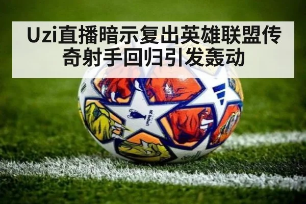 Uzi直播暗示复出英雄联盟传奇射手回归引发轰动